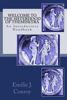 Welcome to the Sisterhood of Themiskyra: An Introductory Handbook by Conroy, Emilie J.
