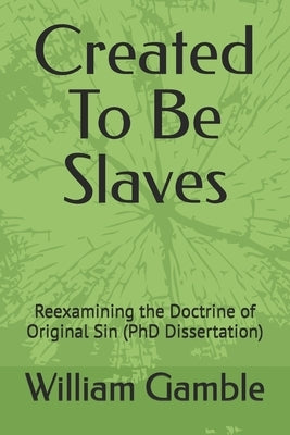 Created To Be Slaves: Reexamining the Doctrine of Original Sin (PhD Dissertation) by Gamble, William Daniel