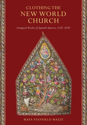 Clothing the New World Church: Liturgical Textiles of Spanish America, 1520-1820 by Stanfield-Mazzi, Maya