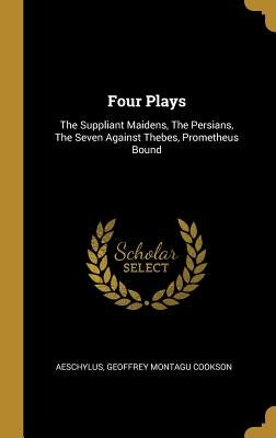 Four Plays: The Suppliant Maidens, The Persians, The Seven Against Thebes, Prometheus Bound by Aeschylus