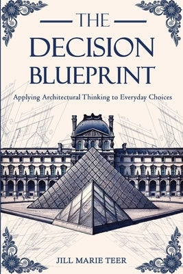 The Decision Blueprint: Applying Architectural Thinking to Everyday Choices by Teer, Jill