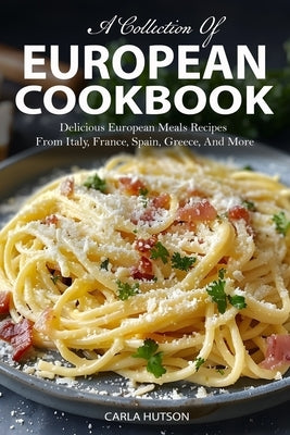 European Cookbook: A Collection Of 50 Delicious European Meals Recipes From Italy, France, Spain, Greece, And More by Hutson, Carla