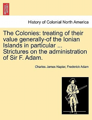 The Colonies: treating of their value generally-of the Ionian Islands in particular ... Strictures on the administration of Sir F. A by Napier, Charles James