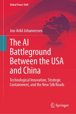 The AI Battleground Between the USA and China: Technological Innovation, Strategic Containment, and the New Silk Roads by Johannessen, Jon-Arild