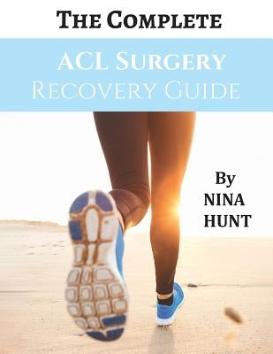 The Complete ACL Surgery Recovery Guide by Hunt, Nina