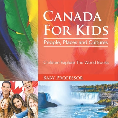 Canada For Kids: People, Places and Cultures - Children Explore The World Books by Baby Professor