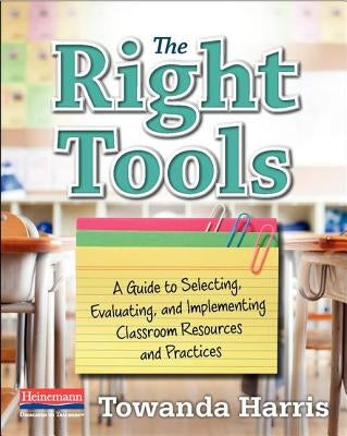 The Right Tools: A Guide to Selecting, Evaluating, and Implementing Classroom Resources and Pract Ices by Harris, Towanda