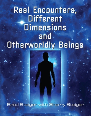 Real Encounters, Different Dimensions and Otherworldy Beings by Steiger, Brad