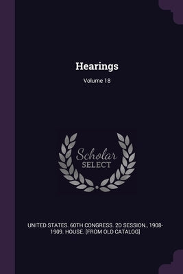 Hearings; Volume 18 by United States 60th Congress 2d Session