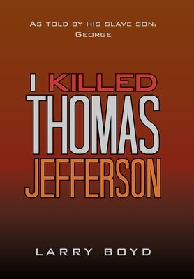 I Killed Thomas Jefferson: As Told by His Slave Son, George by Boyd, Larry