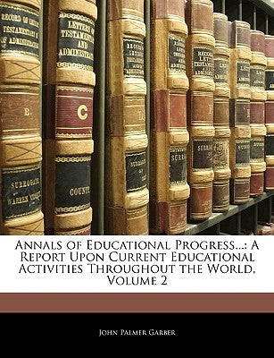 Annals of Educational Progress...: A Report Upon Current Educational Activities Throughout the World, Volume 2 by Garber, John Palmer