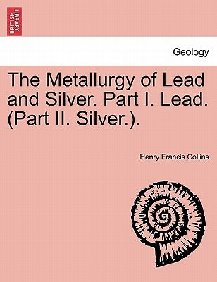 The Metallurgy of Lead and Silver. Part I. Lead. (Part II. Silver.). by Collins, Henry Francis