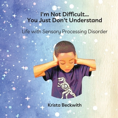 I'm Not Difficult...You Just Don't Understand: Life with Sensory Processing Disorder by Beckwith, Krista