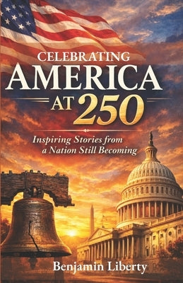 Celebrating America at 250: Inspiring Stories from a Nation Still Becoming and a Celebration of History Anniversary by Liberty, Benjamin
