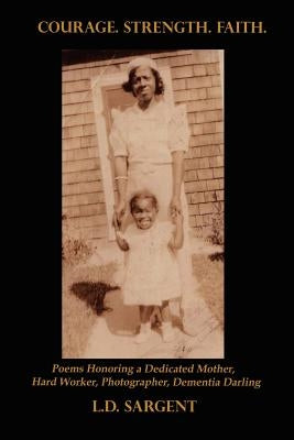 Courage. Strength. Faith. Poems Honoring the Life of a Dedicated Mother, Hard Worker, Photographer, Dementia Darling by Sargent, L. D.