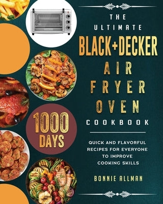 The Ultimate BLACK+DECKER Air Fryer Oven Cookbook: 1000-Day Quick And Flavorful Recipes For Everyone To Improve Cooking Skills by Allman, Bonnie