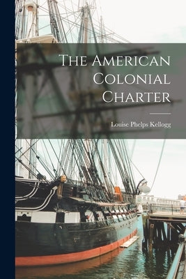 The American Colonial Charter by Kellogg, Louise Phelps