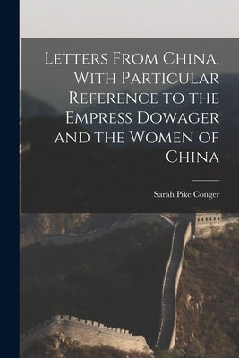 Letters From China, With Particular Reference to the Empress Dowager and the Women of China by Conger, Sarah Pike