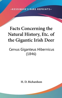 Facts Concerning the Natural History, Etc. of the Gigantic Irish Deer: Cervus Giganteus Hibernicus (1846) by Richardson, H. D.
