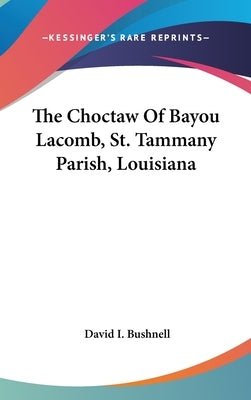 The Choctaw Of Bayou Lacomb, St. Tammany Parish, Louisiana by Bushnell, David I.