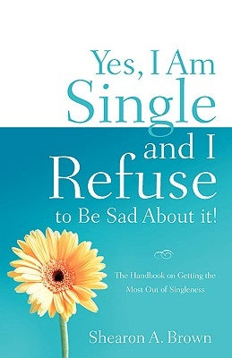 Yes, I am Single and I REFUSE to Be Sad About It! by Brown, Shearon A.