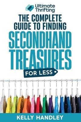 Ultimate Thrifting - The Complete Guide to Finding Secondhand Treasures for Less by Handley, Kelly
