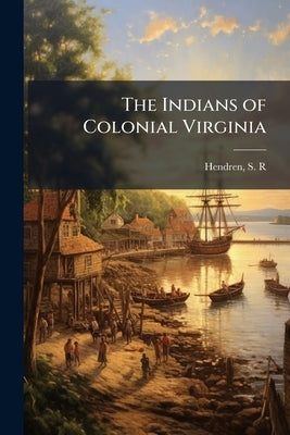 The Indians of Colonial Virginia by Hendren, S. R.