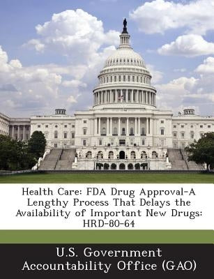 Health Care: FDA Drug Approval-A Lengthy Process That Delays the Availability of Important New Drugs: Hrd-80-64 by U. S. Government Accountability Office (