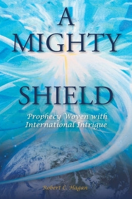 A Mighty Shield: Prophesy Woven with International Intrigue by Hagan, Robert C.