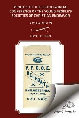 Minutes of the Eigth Annual Conference Young People's Society of Christian Endeavor 1889: Held In First Regt. Armory Hall, Philadelphia, PA., July 9 - by The United Society of Christian Endeavor