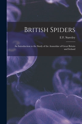 British Spiders: An Introduction to the Study of the Araneidae of Great Britain and Ireland by Staveley, E. F.