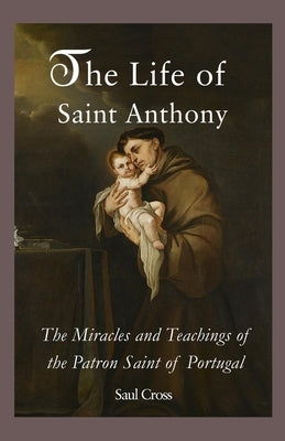 The Life of Saint Anthony: The Miracles and Teachings of the Patron Saint of Portugal by Cross, Saul