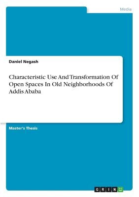 Characteristic Use And Transformation Of Open Spaces In Old Neighborhoods Of Addis Ababa by Negash, Daniel