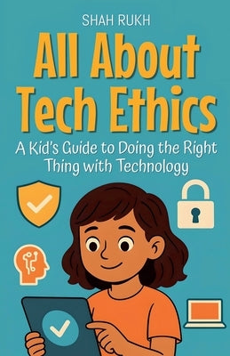 All About Tech Ethics: A Kid's Guide to Doing the Right Thing with Technology by Rukh, Shah