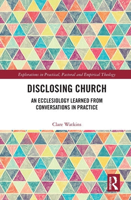 Disclosing Church: An Ecclesiology Learned from Conversations in Practice by Watkins, Clare