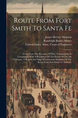 Route From Fort Smith To Santa Fe: Letter From The Secretary Of War, Transmitting, In Compliance With A Resolution Of The House Of The 6th February, A by United States Army Corps of Engineers