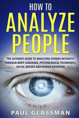 How To Analyze People: The Ultimate Guide To Analyzing Others Instantly Through Body Language, Psychological Techniques, Social Queues And Hu by Glassman, P.