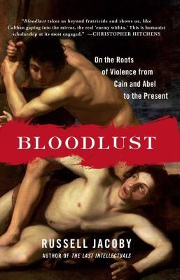 Bloodlust: On the Roots of Violence from Cain and Abel to the Present by Jacoby, Russell