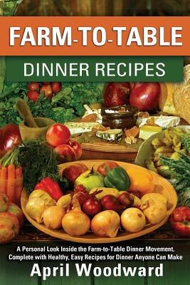Farm-to-Table Dinner Recipes: A personal look inside the farm-to-table dinner movement, complete with healthy, easy recipes for dinner anyone can ma by Woodward, April a.
