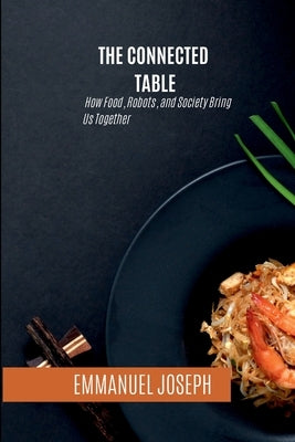 The Connected Table, How Food, Robots, and Society Bring Us Together by Joseph, Emmanuel