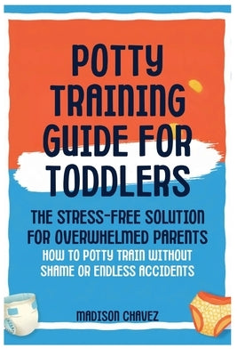 Potty Training Guide For Toddlers: Potty Training Guide For Toddlers The Stress-Free Solution for Overwhelmed Parents: How to Potty Train Without Sham by Chavez, Madison