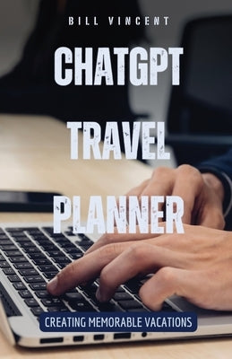 ChatGPT Travel Planner: Creating Memorable Vacations by Vincent, Bill
