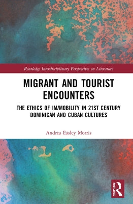 Migrant and Tourist Encounters: The Ethics of Im/Mobility in 21st Century Dominican and Cuban Cultures by Easley Morris, Andrea