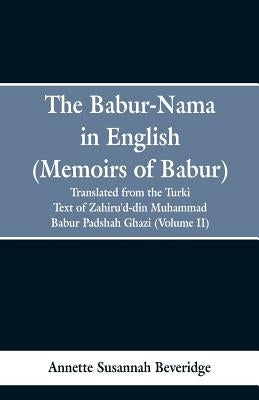 The Babur-nama in English (Memoirs of Babur): translated from the original Turki text of Zahiru'd-din Muhammad Babur Padshah Ghazi (Volume II) by Beveridge, Annette Susannah