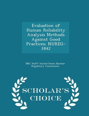 Evaluation of Human Reliability Analysis Methods Against Good Practices: Nureg-1842 - Scholar's Choice Edition by Nrc Staff United States Nuclear Regulat