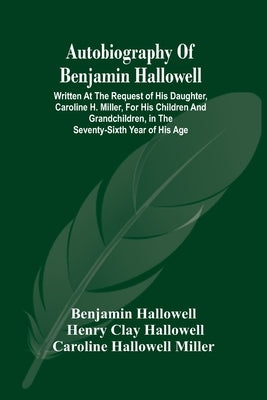 Autobiography Of Benjamin Hallowell: Written At The Request Of His Daughter, Caroline H. Miller, For His Children And Grandchildren, In The Seventy-Si by Hallowell, Benjamin
