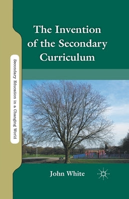 The Invention of the Secondary Curriculum by White, J.