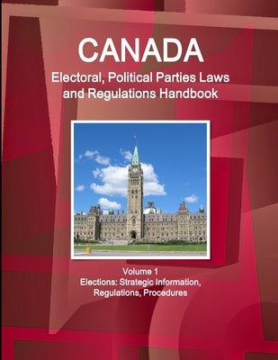 Canada Electoral, Political Parties Laws and Regulations Handbook Volume 1 Elections: Strategic Information, Regulations, Procedures by Ibp, Inc