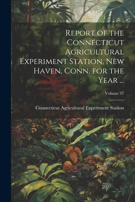 Report of the Connecticut Agricultural Experiment Station, New Haven, Conn. for the Year ...; Volume 37 by Station, Connecticut Agricultural Exp