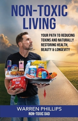Non-Toxic Living: Your Path to Reducing Toxins and Naturally Restoring Health, Beauty & Longevity by Phillips the Non-Toxic Dad, Warren